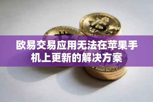 欧易交易应用无法在苹果手机上更新的解决方案