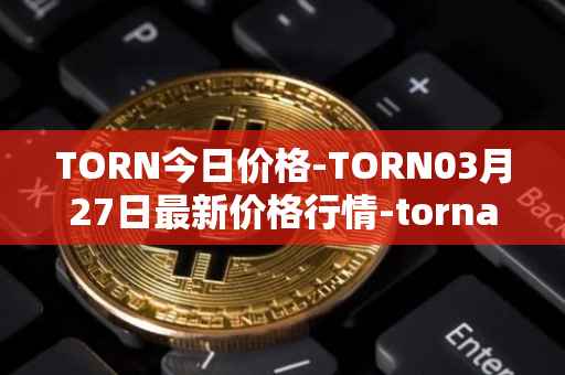 TORN今日价格-TORN03月27日最新价格行情-tornado-cash最新走势消息