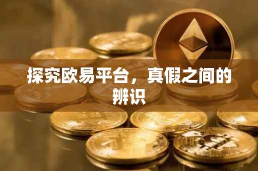 探究欧易平台，真假之间的辨识