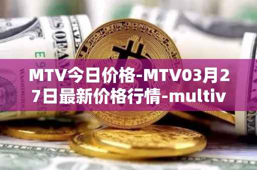 MTV今日价格-MTV03月27日最新价格行情-multivac最新走势消息