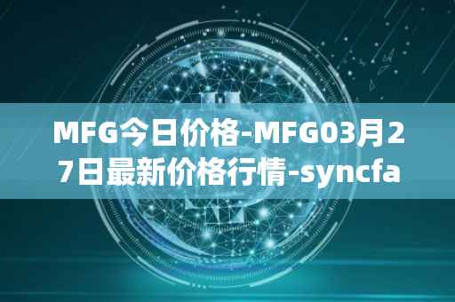 MFG今日价格-MFG03月27日最新价格行情-syncfab最新走势消息