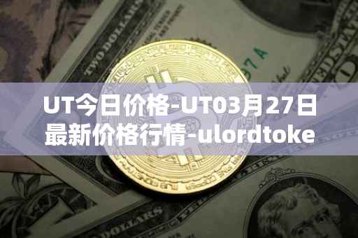 UT今日价格-UT03月27日最新价格行情-ulordtoken最新走势消息