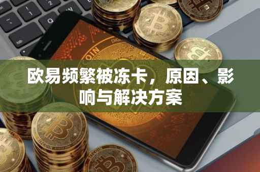 欧易频繁被冻卡，原因、影响与解决方案