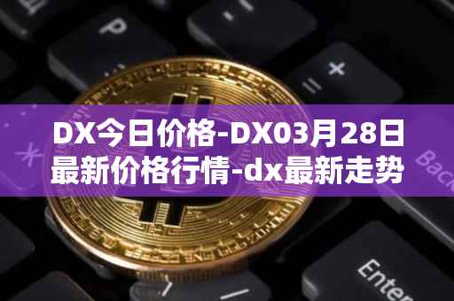 DX今日价格-DX03月28日最新价格行情-dx最新走势消息