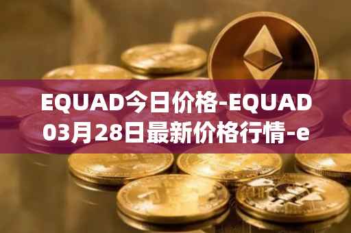 EQUAD今日价格-EQUAD03月28日最新价格行情-equad最新走势消息