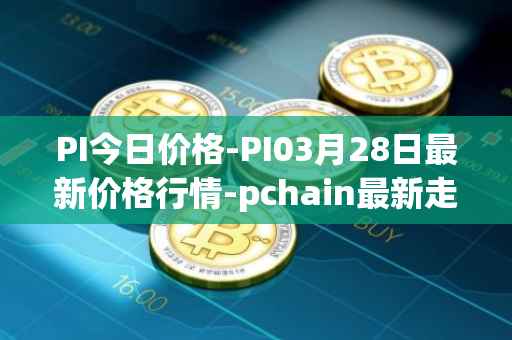 PI今日价格-PI03月28日最新价格行情-pchain最新走势消息