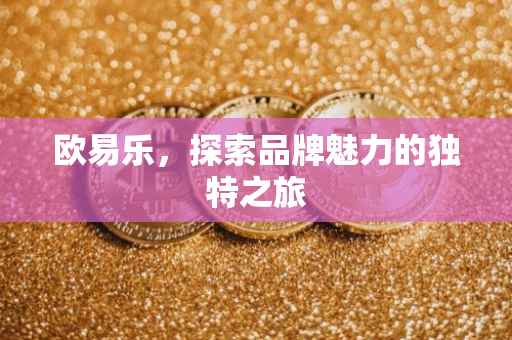 欧易乐，探索品牌魅力的独特之旅
