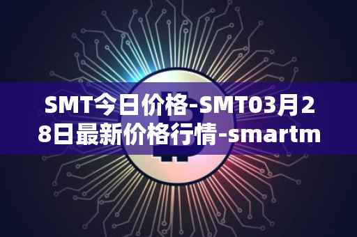 SMT今日价格-SMT03月28日最新价格行情-smartmesh最新走势消息