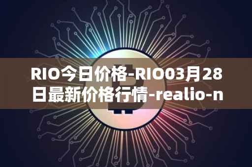 RIO今日价格-RIO03月28日最新价格行情-realio-network最新走势消息
