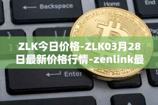 ZLK今日价格-ZLK03月28日最新价格行情-zenlink最新走势消息