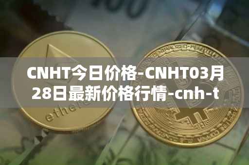 CNHT今日价格-CNHT03月28日最新价格行情-cnh-tether最新走势消息