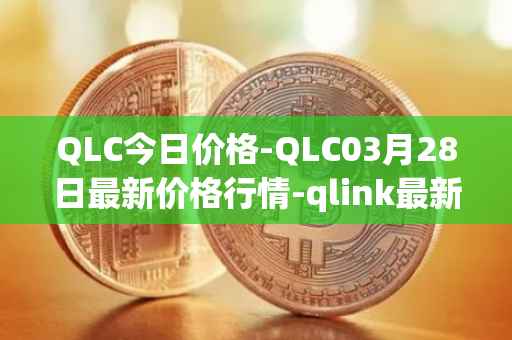 QLC今日价格-QLC03月28日最新价格行情-qlink最新走势消息