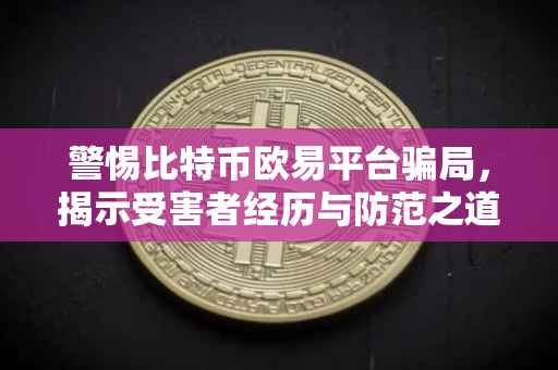 警惕比特币欧易平台骗局，揭示受害者经历与防范之道