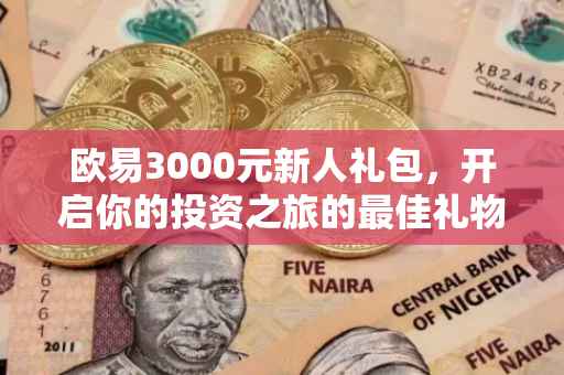 欧易3000元新人礼包，开启你的投资之旅的最佳礼物