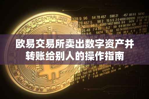 欧易交易所卖出数字资产并转账给别人的操作指南