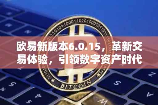 欧易新版本6.0.15，革新交易体验，引领数字资产时代新篇章