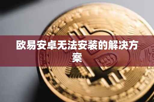 欧易安卓无法安装的解决方案