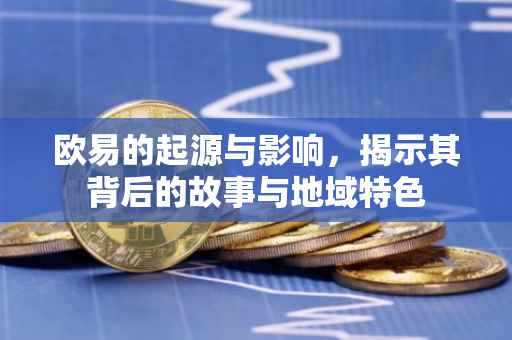 欧易的起源与影响，揭示其背后的故事与地域特色
