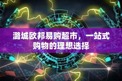 潞城欧邦易购超市，一站式购物的理想选择
