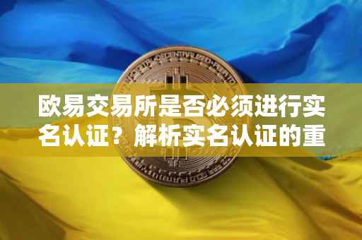 欧易交易所是否必须进行实名认证？解析实名认证的重要性与流程
