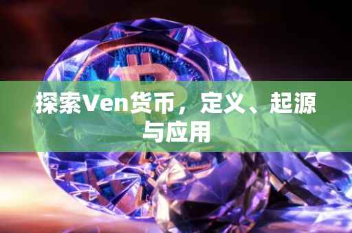 探索Ven货币，定义、起源与应用