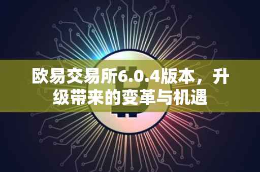 欧易交易所6.0.4版本，升级带来的变革与机遇