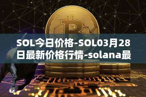 SOL今日价格-SOL03月28日最新价格行情-solana最新走势消息