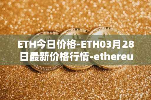ETH今日价格-ETH03月28日最新价格行情-ethereum最新走势消息