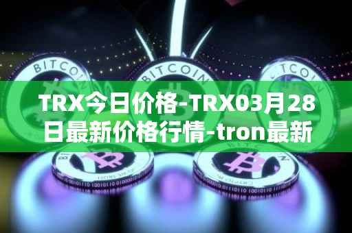 TRX今日价格-TRX03月28日最新价格行情-tron最新走势消息