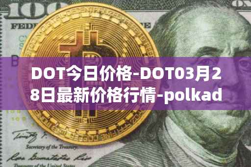 DOT今日价格-DOT03月28日最新价格行情-polkadot-new最新走势消息