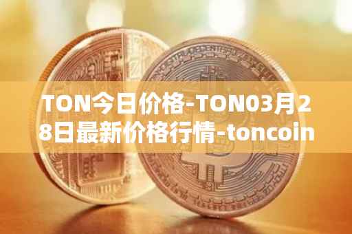 TON今日价格-TON03月28日最新价格行情-toncoin最新走势消息