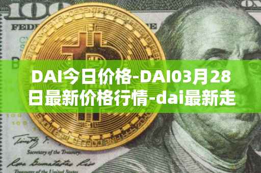 DAI今日价格-DAI03月28日最新价格行情-dai最新走势消息