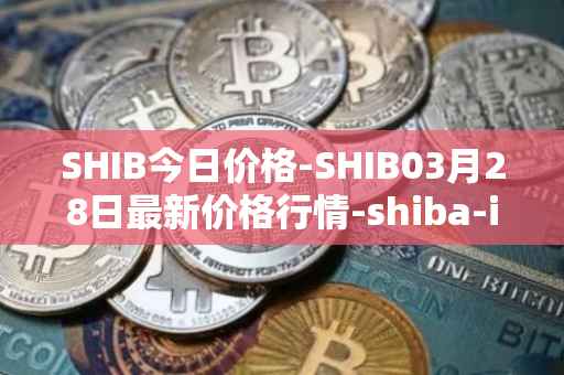 SHIB今日价格-SHIB03月28日最新价格行情-shiba-inu最新走势消息