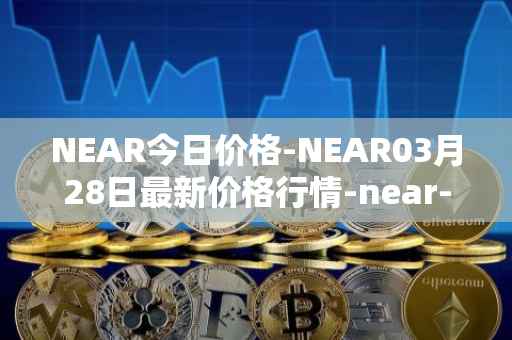 NEAR今日价格-NEAR03月28日最新价格行情-near-iounear最新走势消息