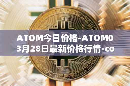ATOM今日价格-ATOM03月28日最新价格行情-cosmos最新走势消息