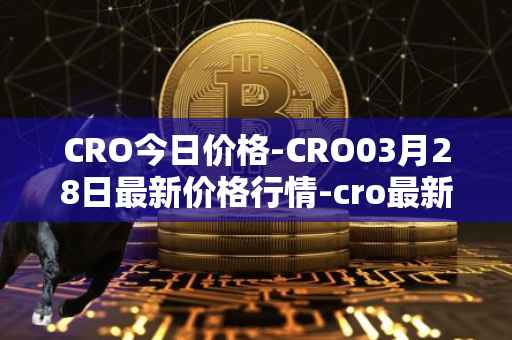 CRO今日价格-CRO03月28日最新价格行情-cro最新走势消息
