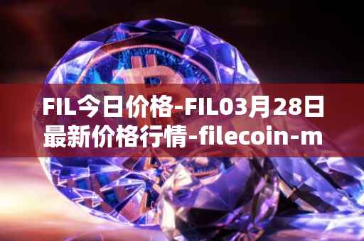 FIL今日价格-FIL03月28日最新价格行情-filecoin-mainnet最新走势消息