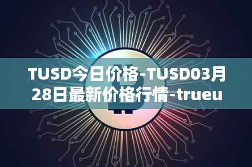 TUSD今日价格-TUSD03月28日最新价格行情-trueusd最新走势消息