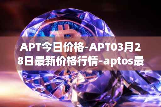 APT今日价格-APT03月28日最新价格行情-aptos最新走势消息