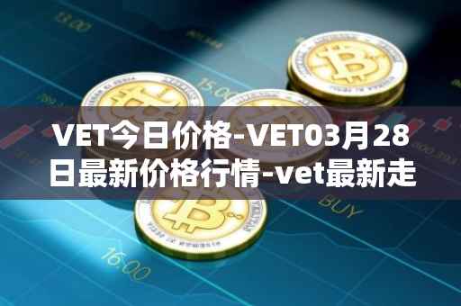 VET今日价格-VET03月28日最新价格行情-vet最新走势消息