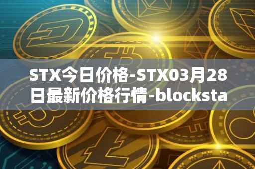 STX今日价格-STX03月28日最新价格行情-blockstack最新走势消息