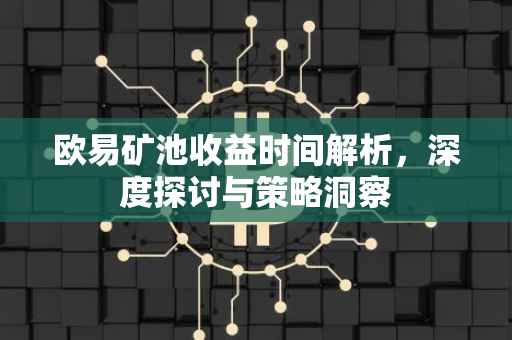 欧易矿池收益时间解析，深度探讨与策略洞察