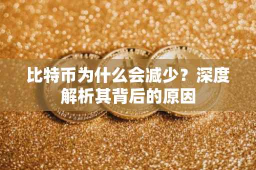 比特币为什么会减少？深度解析其背后的原因