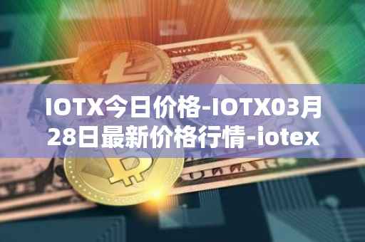 IOTX今日价格-IOTX03月28日最新价格行情-iotex最新走势消息