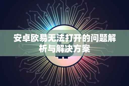 安卓欧易无法打开的问题解析与解决方案