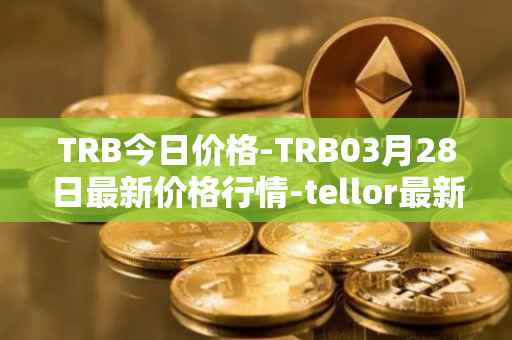 TRB今日价格-TRB03月28日最新价格行情-tellor最新走势消息