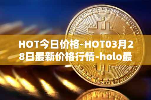 HOT今日价格-HOT03月28日最新价格行情-holo最新走势消息