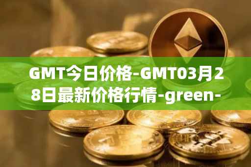 GMT今日价格-GMT03月28日最新价格行情-green-metaverse最新走势消息