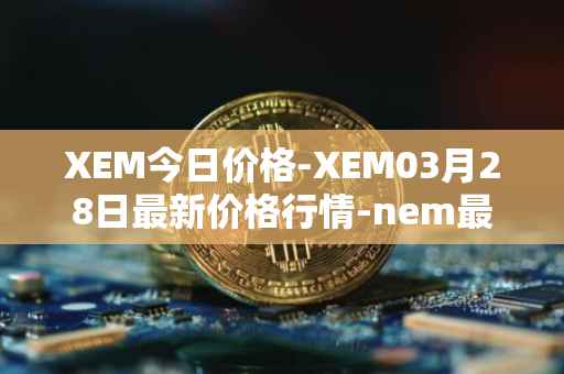XEM今日价格-XEM03月28日最新价格行情-nem最新走势消息