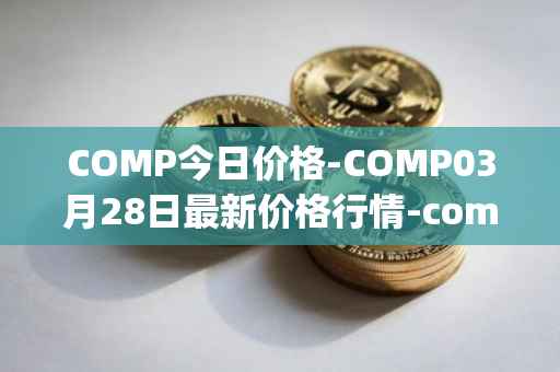 COMP今日价格-COMP03月28日最新价格行情-compound-governance-token最新走势消息